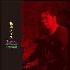 T.Mikawa - 私はノイズ -I, Noise- 伊達と酔狂で三十余年 ~In Search Of Ostensible Noise~ mp3